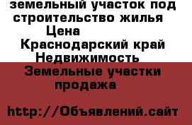 земельный участок под строительство жилья › Цена ­ 500 000 - Краснодарский край Недвижимость » Земельные участки продажа   